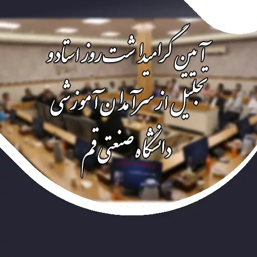 آیین گرامیداشت روز استاد و تجلیل از سرآمدان آموزشی دانشگاه صنعتی قم برگزار شد
